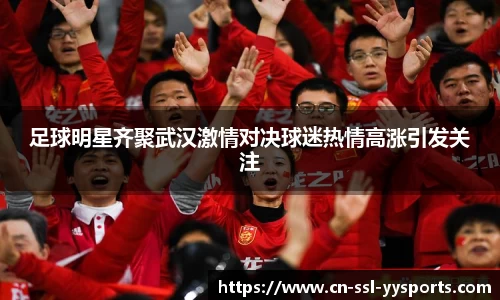 足球明星齐聚武汉激情对决球迷热情高涨引发关注