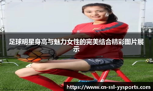 足球明星身高与魅力女性的完美结合精彩图片展示